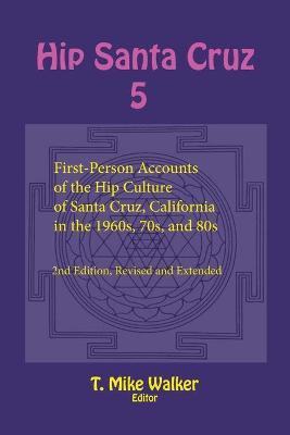 Hip Santa Cruz 5: First-Person Accounts of the Hip Culture of Santa Cruz, California in the 1960s, 70s, and 80s - T. Mike Walker