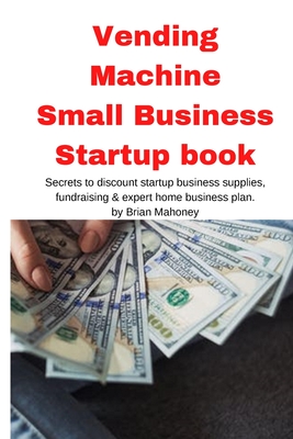 Vending Machine Small Business Startup book: Secrets to discount startup business supplies, fundraising & expert home business plan - Brian Mahoney