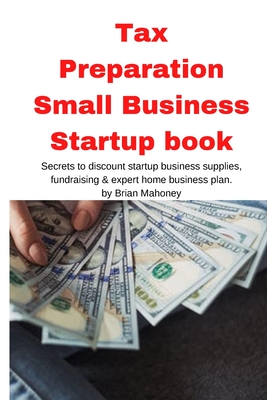 Tax Preparation Small Business Startup book: Secrets to discount startup business supplies, fundraising & expert home business plan - Brian Mahoney