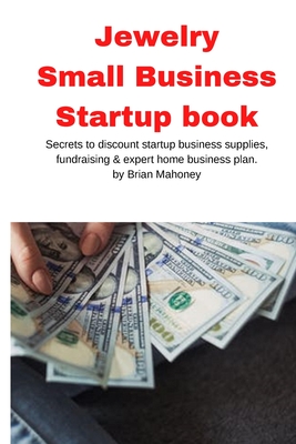 Jewelry Business Small Business Startup book: Secrets to discount startup business supplies, fundraising & expert home business plan - Brian Mahoney