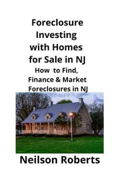 Coperta cărții 'Foreclosure Investing with Homes for Sale in NJ: How to Find, Finance & Market Foreclosures in NJ - Neilson Roberts'