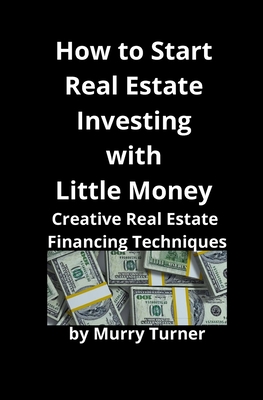 How to Start Real Estate Investing with Little Money: Creative Real Estate Financing Techniques - Murry Turner