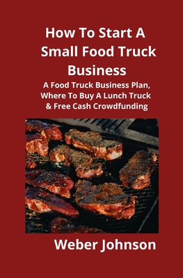 How To Start A Small Food Truck Business: A Food Truck Business Plan, Where To Buy A Lunch Truck & Free Cash Crowdfunding - Weber Johnson