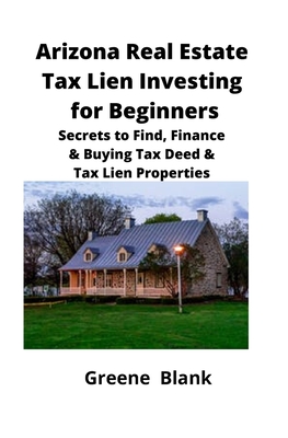 Arizona Real Estate Tax Lien Investing for Beginners: Secrets to Find, Finance & Buying Tax Deed & Tax Lien Properties - Greene Blank