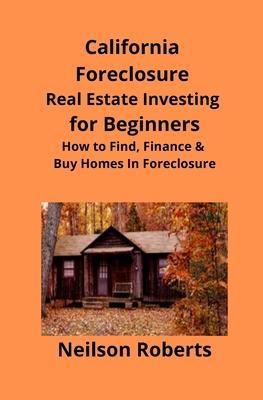 California Foreclosure Real Estate Investing for Beginners: How to Find, Finance & Buy Homes In Foreclosure - Neilson Roberts