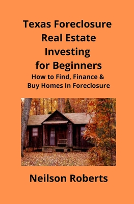 Texas Foreclosure Real Estate Investing for Beginners: How to Find, Finance & Buy Homes In Foreclosure - Neilson Roberts