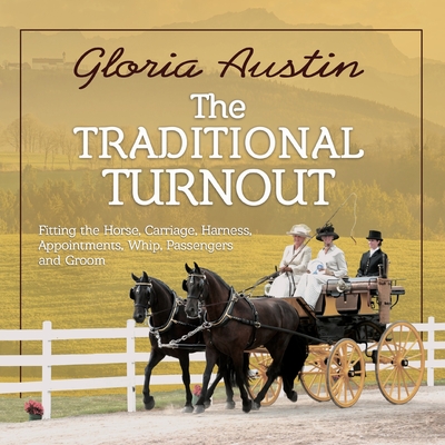 The Traditional Turnout: Fitting the Horse, Carriage, Harness, Appointments, Whip, Passengers, and Groom - Gloria Austin