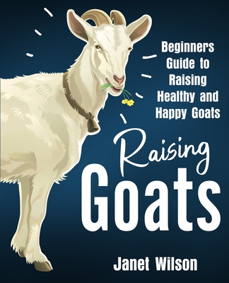Raising Goats: Beginners Guide to Raising Healthy and Happy Goats - Janet Wilson