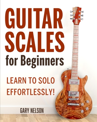 Guitar Scales for Beginners: Learn to Solo Effortlessly! - Gary Nelson