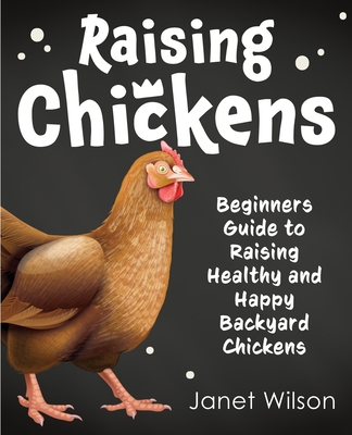 Raising Chickens: Beginners Guide to Raising Healthy and Happy Backyard Chickens - Janet Wilson