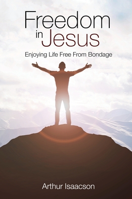 Freedom in Jesus: Enjoying Life Free From Bondage - Arthur Isaacson