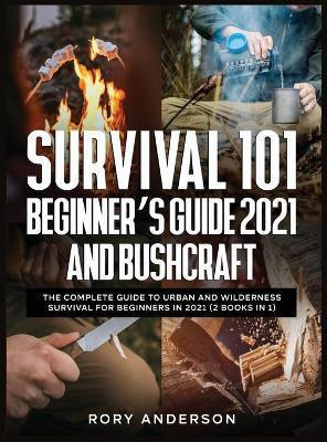 Survival 101 Beginner's Guide 2021 AND Bushcraft: The Complete Guide To Urban And Wilderness Survival For Beginners in 2021 (2 Books In 1) - Rory Anderson