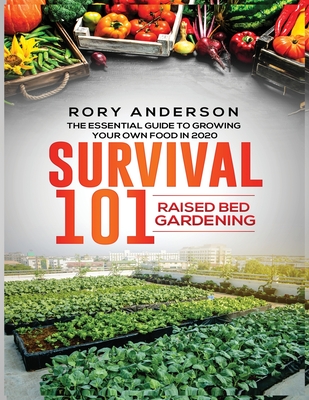 Survival 101 Raised Bed Gardening: The Essential Guide To Growing Your Own Food In 2020 - Rory Anderson