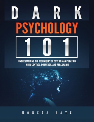 Dark Psychology 101: Understanding the Techniques of Covert Manipulation, Mind Control, Influence, and Persuasion - Moneta Raye
