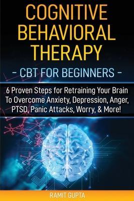 Cognitive Behavioral Therapy: CBT for Beginners - 6 Proven Steps for Retraining Your Brain To Overcome Anxiety, Depression, Anger, PTSD, Panic Attac - Ramit Gupta