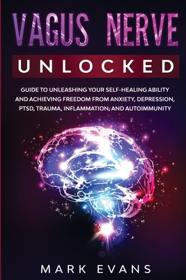 Vagus Nerve: Unlocked - Guide to Unleashing Your Self-Healing Ability and Achieving Freedom from Anxiety, Depression, PTSD, Trauma, - Mark Evans