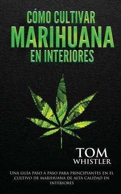 Cómo cultivar marihuana en interiores: Una guía paso a paso para principiantes en el cultivo de marihuana de alta calidad en interiores (Spanish Editi - Tom Whistler