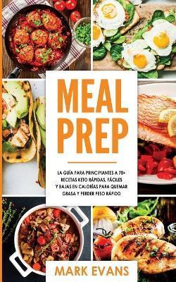 Meal Prep: La guía para principiantes a 70+ recetas Keto rápidas, fáciles y bajas en calorias para quemar grasa y perder peso ráp - Mark Evans