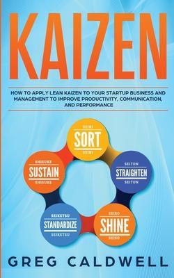 Kaizen: How to Apply Lean Kaizen to Your Startup Business and Management to Improve Productivity, Communication, and Performan - Greg Caldwell