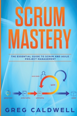 Scrum: Mastery - The Essential Guide to Scrum and Agile Project Management (Lean Guides with Scrum, Sprint, Kanban, DSDM, XP - Greg Caldwell
