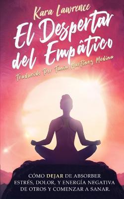 El Despertar Del Empático - Cómo Dejar de Absorber el Dolor, Estrés, Energía Negativa de Otros y Comenzar a Sanar: Una Guía de Supervivencia Para Prin - Kara Lawrence