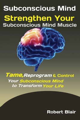 Subconscious Mind: Strengthen Your Subconscious Mind Muscle Tame, Reprogram & Control Your Subconscious Mind to Transform Your Life - Blair Robert