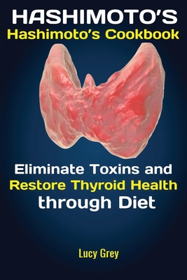 Hashimoto's: Hashimoto's Cookbook Eliminate Toxins and Restore Thyroid Health through Diet In 1 Month - Grey Lucy