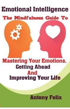 Poza produsului Emotional Intelligence: The Mindfulness Guide To Mastering Your Emotions, Getting Ahead And Improving Your Life - Felix Antony