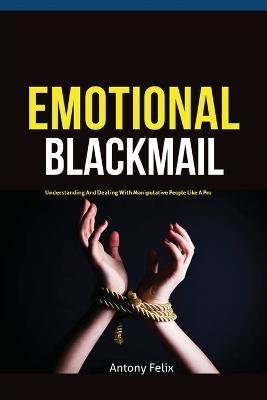 Emotional Blackmail: Understanding And Dealing With Manipulative People Like A Pro - Felix Antony