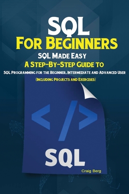 SQL For Beginners: SQL Made Easy; A Step-By-Step Guide to SQL Programming for the Beginner, Intermediate and Advanced User (Including Pro - Berg Craig