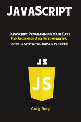 JavaScript: JavaScript Programming Made Easy for Beginners & Intermediates (Step By Step With Hands On Projects) - Berg Craig