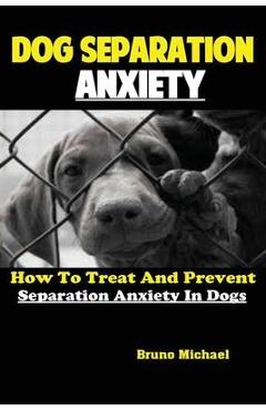 Coperta cărții 'Dog Separation Anxiety: How To Treat And Prevent Separation Anxiety In Dogs - Michael Bruno'