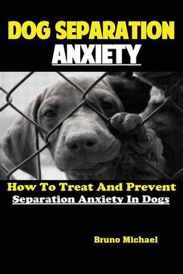 Dog Separation Anxiety: How To Treat And Prevent Separation Anxiety In Dogs - Michael Bruno