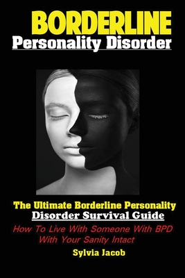 Borderline Personality Disorder: The Ultimate Borderline Personality Disorder Survival Guide How; To Live With Someone With BPD With Your Sanity Intac - Jacob Sylvia