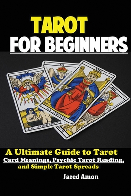 Tarot for Beginners: The Ultimate Guide to Tarot Card Meanings, Psychic Tarot Reading, and Simple Tarot Spreads - Amon Jared