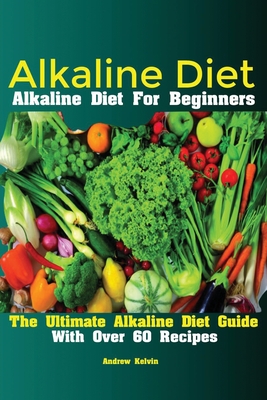 Alkaline Diet: Alkaline Diet For Beginners The Ultimate Alkaline Diet Guide With Over 60 Recipes - Kelvin Andrew