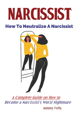 Narcissist: How To Neutralize A Narcissist; A Complete Guide on How to Become a Narcissist's Worst Nightmare - Felix Antony