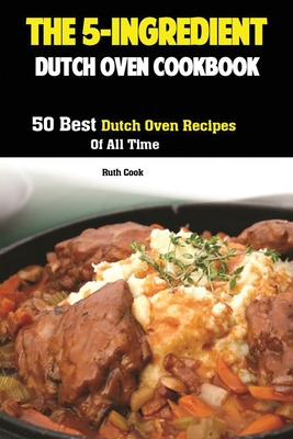 The 5-Ingredient Dutch Oven Cookbook: 50 Best Dutch Oven Recipes Of All Time - Cook Ruth