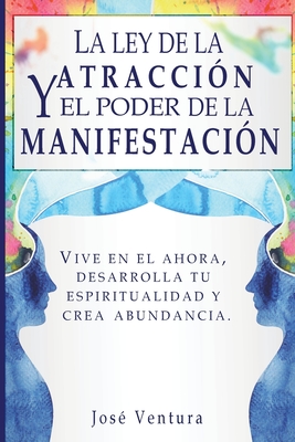 La ley de la atraccíon y el poder de la manifestación: Vive en el ahora, desarrolla tu espiritualidad y crea abundancia - Jose Ventura