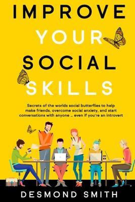 Improve Your Social Skills: Secrets of the World's Social Butterflies to Help Make Friends, Overcome Social Anxiety, and Start Conversations With - Smith Desmond