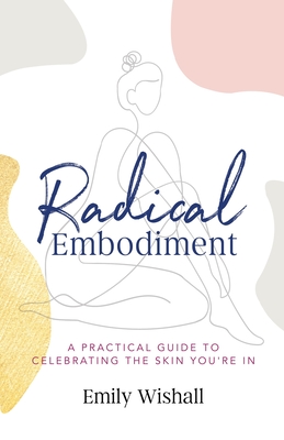 Radical Embodiment: A Practical Guide to Celebrating the Skin You're In - Emily Wishall