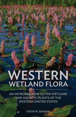Western Wetland Flora: An Introduction to the Wetland and Aquatic Plants of the Western United States - Steve W. Chadde