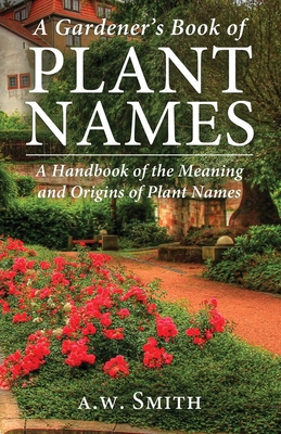 A Gardener's Book of Plant Names: A Handbook of the Meanings and Origins of Plant Names - A. W. Smith