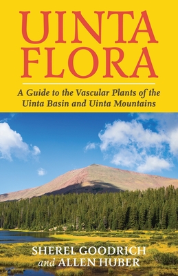 Uinta Flora: A Guide to the Vascular Plants of the Uinta Basin and Uinta Mountains - Sherel Goodrich
