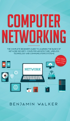 Computer Networking: The Complete Beginner's Guide to Learning the Basics of Network Security, Computer Architecture, Wireless Technology a - Benjamin Walker