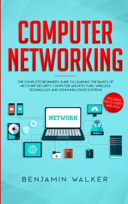 Computer Networking: The Complete Beginner's Guide to Learning the Basics of Network Security, Computer Architecture, Wireless Technology a - Benjamin Walker