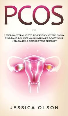 Pcos: A Step-By-Step Guide to Reverse Polycystic Ovary Syndrome, Balance Your Hormones, Boost Your Metabolism, & Restore You - Jessica Olson