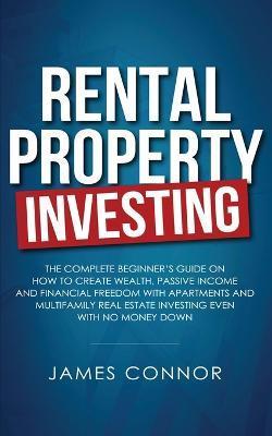 Rental Property Investing: Complete Beginner's Guide on How to Create Wealth, Passive Income and Financial Freedom with Apartments and Multifamil - James Connor