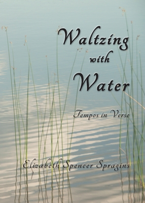 Waltzing with Water: Tempos in Verse - Elizabeth Spencer Spragins