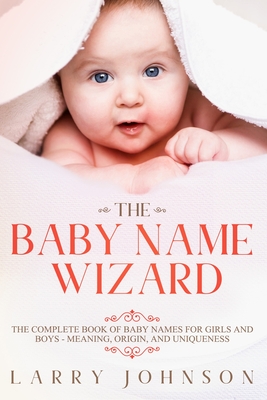 The Baby Name Wizard: The Complete Book of Baby Names for Girls and Boys - Meaning, Origin, and Uniqueness - Larry Johnson